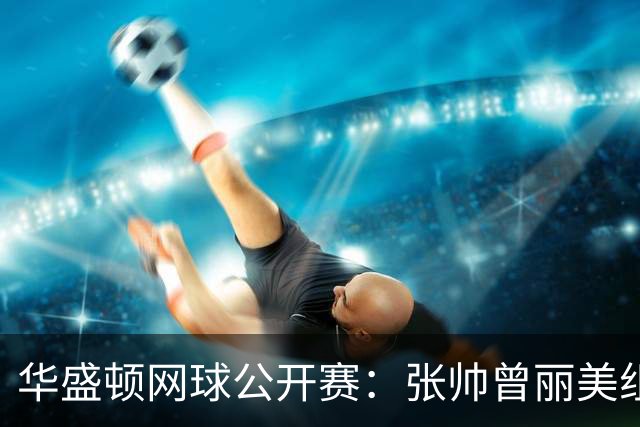 华盛顿网球公开赛：张帅/曾丽美组合遗憾止步女双半决赛