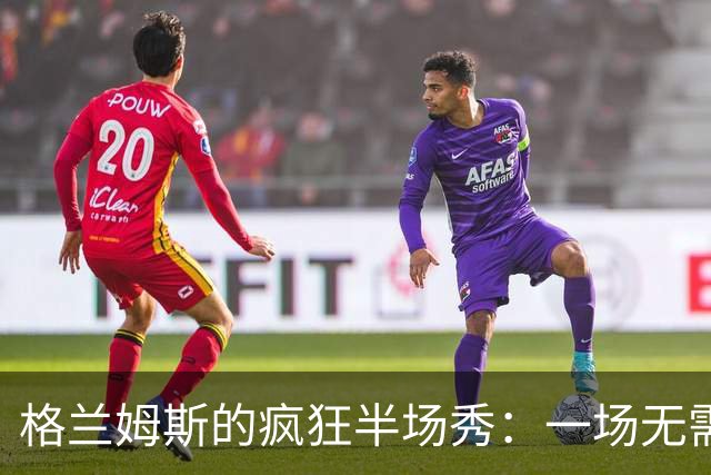 格兰姆斯的疯狂半场秀：一场无需彩排的篮球表演